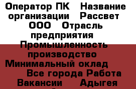 Оператор ПК › Название организации ­ Рассвет, ООО › Отрасль предприятия ­ Промышленность, производство › Минимальный оклад ­ 15 000 - Все города Работа » Вакансии   . Адыгея респ.,Адыгейск г.